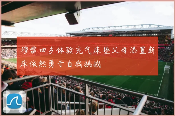 穆雷回乡体验充气床垫父母添置新床依然勇于自我挑战